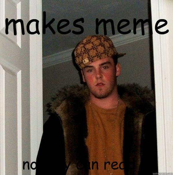 makes meme nobody can read it - makes meme nobody can read it  Scumbag Steve