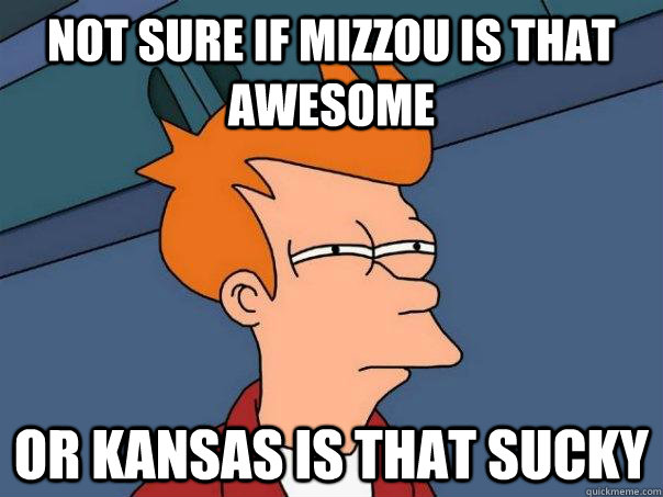 Not sure if Mizzou is that awesome Or Kansas is that sucky - Not sure if Mizzou is that awesome Or Kansas is that sucky  Futurama Fry