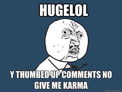 HUGELOL y thumbed up comments no give me karma  Y U No