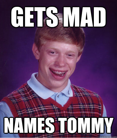 Gets mad names tommy  Bad Luck Brian