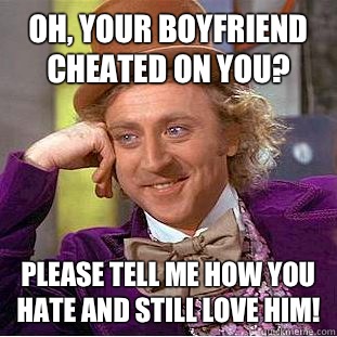 Oh, your boyfriend cheated on you? Please tell me how you hate and still love him!  Condescending Wonka