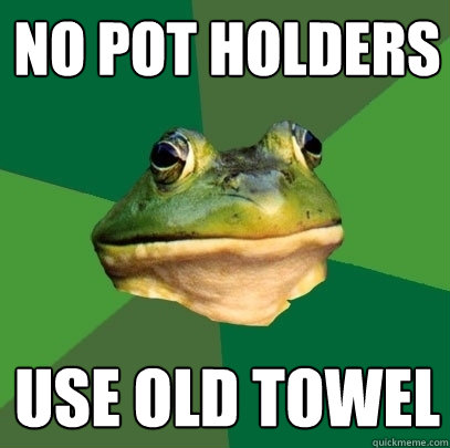 No Pot Holders Use old towel - No Pot Holders Use old towel  Foul Bachelor Frog