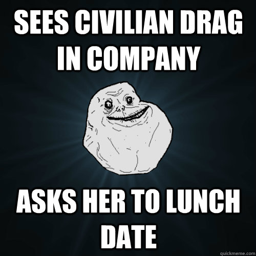 sees civilian drag in company asks her to lunch date  Forever Alone