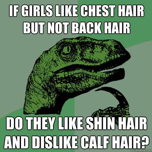 If girls like chest hair but not back hair do they like shin hair and dislike calf hair?  Philosoraptor