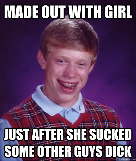 made out with girl just after she sucked some other guys dick - made out with girl just after she sucked some other guys dick  Bad Luck Brian