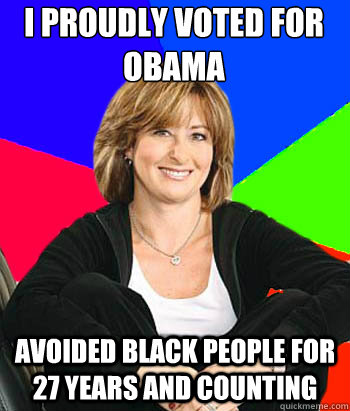 I proudly voted for Obama

  Avoided black people for 27 years and counting  Sheltering Suburban Mom