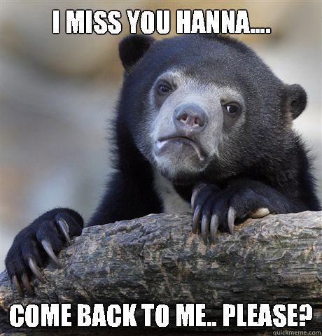 I miss you Hanna....  Come back to me.. Please? - I miss you Hanna....  Come back to me.. Please?  Confession Bear