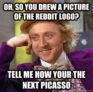 Oh, so you drew a picture of the reddit logo? TEll me how your the next picasso - Oh, so you drew a picture of the reddit logo? TEll me how your the next picasso  Condescending Wonka