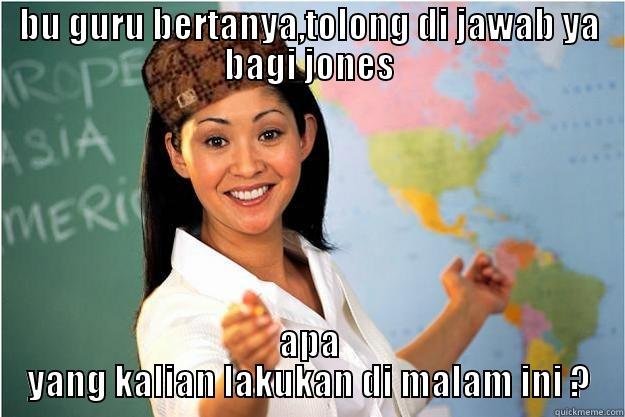 BU GURU BERTANYA,TOLONG DI JAWAB YA BAGI JONES APA YANG KALIAN LAKUKAN DI MALAM INI ? Scumbag Teacher