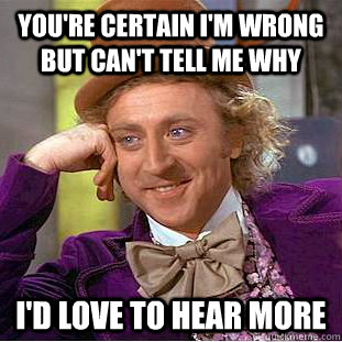 You're certain I'm wrong but can't tell me why I'd love to hear more  Condescending Wonka