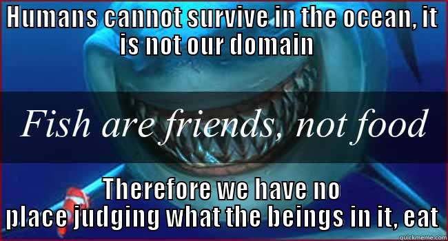 Ocean debate - HUMANS CANNOT SURVIVE IN THE OCEAN, IT IS NOT OUR DOMAIN   THEREFORE WE HAVE NO PLACE JUDGING WHAT THE BEINGS IN IT, EAT Misc
