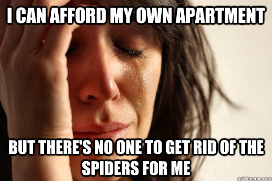 I can afford my own apartment but there's no one to get rid of the spiders for me  First World Problems