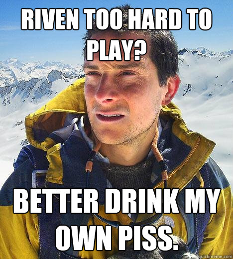 Riven too hard to play? Better drink my own piss.  Bear Grylls