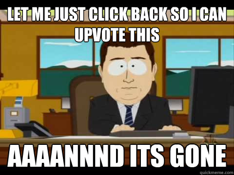 let me just click back so i can upvote this Aaaannnd its gone - let me just click back so i can upvote this Aaaannnd its gone  Aaand its gone