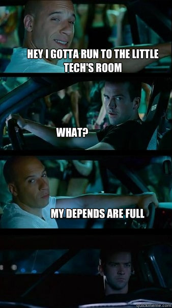 hey I gotta run to the little tech's room What? my depends are full - hey I gotta run to the little tech's room What? my depends are full  Fast and Furious