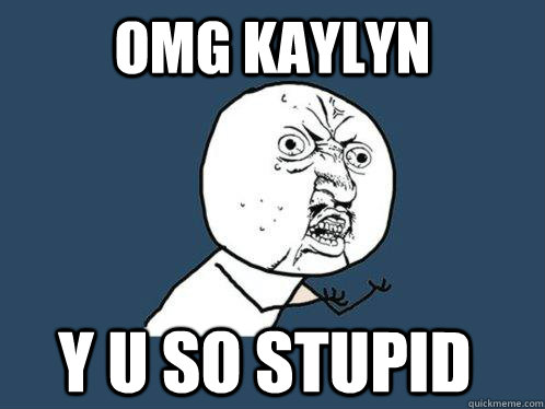 omg kaylyn y u so stupid  Y U No