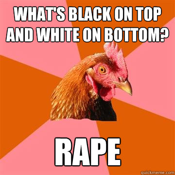 WHAT'S BLACK ON TOP AND WHITE ON BOTTOM? RAPE  Anti-Joke Chicken