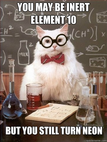 you may be inert element 10 but you still turn neon  Chemistry Cat