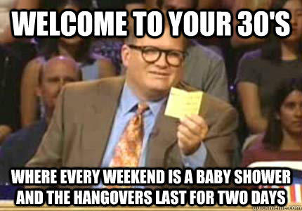 WELCOME TO Your 30's Where every weekend is a baby shower and the hangovers last for two days  