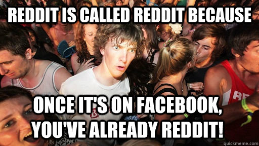 reddit is called reddit because once it's on facebook, you've already reddit!  Sudden Clarity Clarence