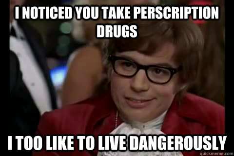 I noticed you take perscription drugs i too like to live dangerously  Dangerously - Austin Powers