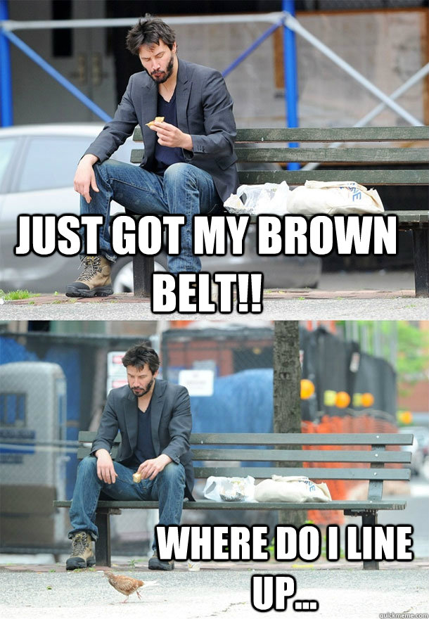 Just got my brown belt!! where do I line up... - Just got my brown belt!! where do I line up...  Sad Keanu