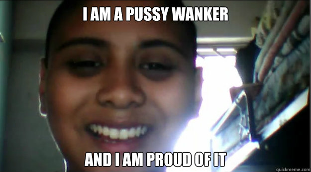 I am a pussy wanker and i am proud of it  Wanker