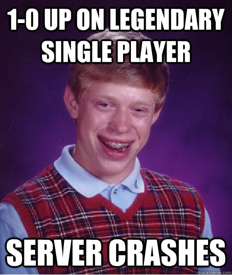 1-0 up On Legendary SIngle PLayer  Server Crashes - 1-0 up On Legendary SIngle PLayer  Server Crashes  Bad Luck Brian