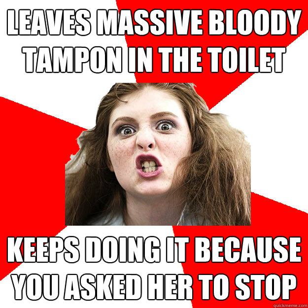 Leaves massive bloody tampon in the toilet Keeps doing it because you asked her to stop  