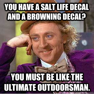 You have a Salt Life decal and a Browning decal? You must be like the ultimate outdoorsman. - You have a Salt Life decal and a Browning decal? You must be like the ultimate outdoorsman.  Condescending Wonka