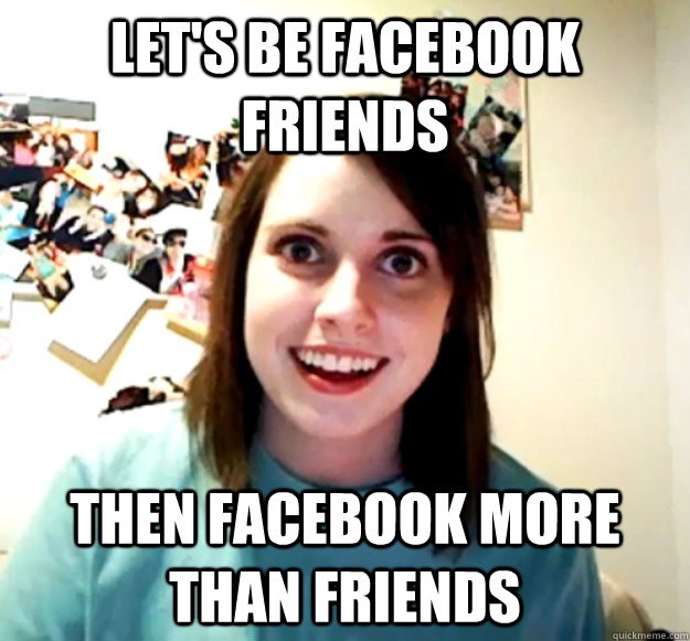 let's be facebook friends then facebook more than friends  Overly Attached Girlfriend