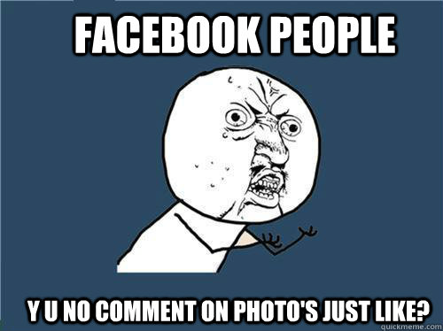 Facebook people Y U no comment on photo's just like?   Why you no