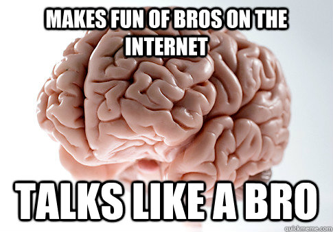 MAKES FUN OF BROS ON THE INTERNET TALKS LIKE A BRO - MAKES FUN OF BROS ON THE INTERNET TALKS LIKE A BRO  Scumbag Brain