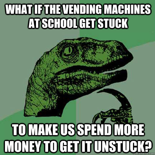 What if the vending machines at school get stuck to make us spend more money to get it unstuck?  Philosoraptor