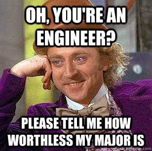 Oh, you're an engineer? Please tell me how worthless my major is  Condescending Wonka