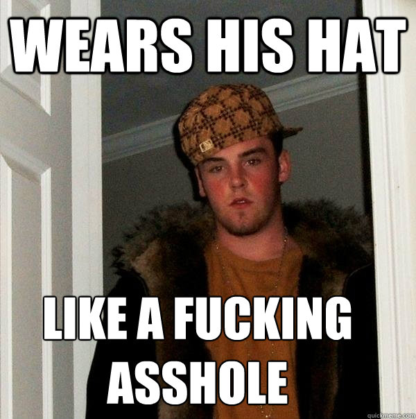 wears his hat like a fucking asshole  Scumbag Steve