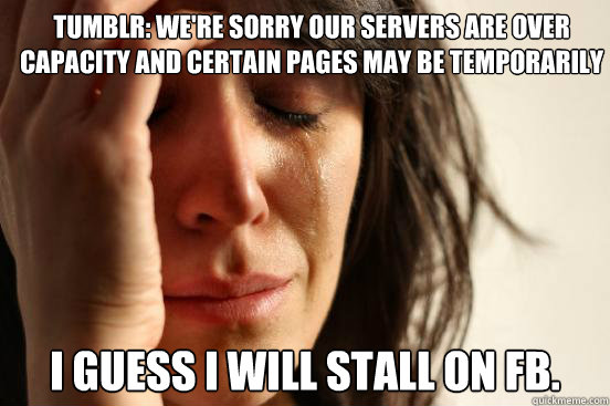 Tumblr: We're sorry Our servers are over capacity and certain pages may be temporarily unavailable. I guess I will stall on FB.   First World Problems