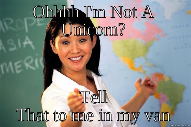 OHHHH I'M NOT A UNICORN? TELL THAT TO ME IN MY VAN Unhelpful High School Teacher