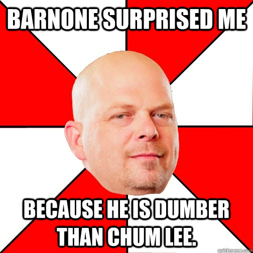 Barnone surprised me Because he is dumber than chum lee.  Pawn Star