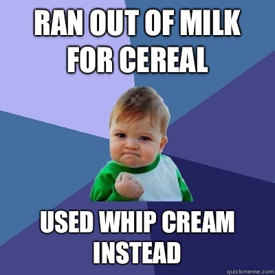 Ran out of milk for cereal Used whip cream instead - Ran out of milk for cereal Used whip cream instead  Success Kid