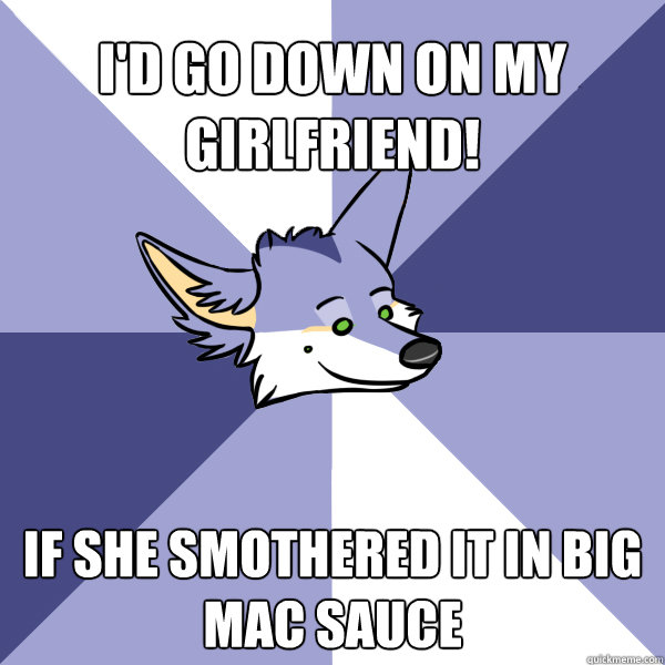 I'd go down on my girlfriend! If she smothered it in big mac sauce  