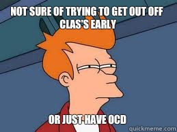 Not sure of trying to get out off clas's early or just have OCD - Not sure of trying to get out off clas's early or just have OCD  Meme