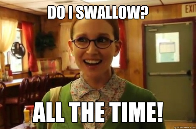 Do I swallow? all the time!  Sexually Oblivious Female