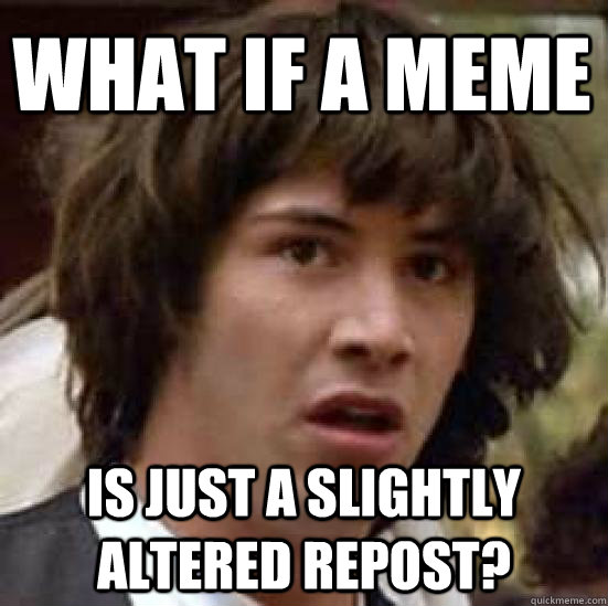 what if a meme is just a slightly altered repost?  conspiracy keanu