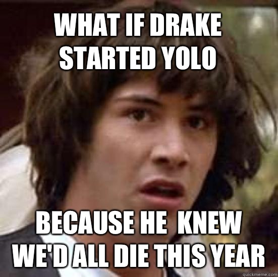 What if drake started YOLO Because he  knew we'd all die this year  conspiracy keanu