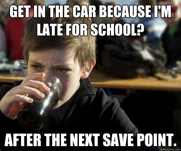 Get in the car because I'm late for school? After the next save point. - Get in the car because I'm late for school? After the next save point.  Young Lazy College Senior