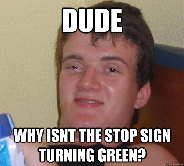 Dude Why isnt the stop sign turning green?  10 Guy