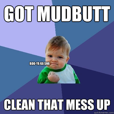 got mudbutt clean that mess up Boo-Ya Ka Sha  Success Kid