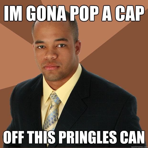 im gona pop a cap off this pringles can  Successful Black Man