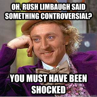 Oh, Rush Limbaugh said something controversial? You must have been shocked  Creepy Wonka